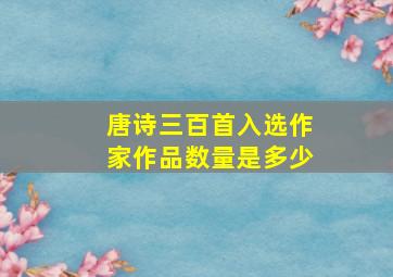 唐诗三百首入选作家作品数量是多少