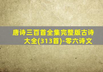 唐诗三百首全集完整版古诗大全(313首)-零六诗文