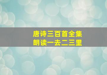 唐诗三百首全集朗读一去二三里