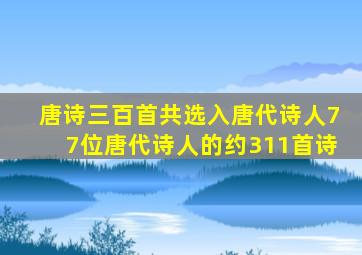 唐诗三百首共选入唐代诗人77位唐代诗人的约311首诗