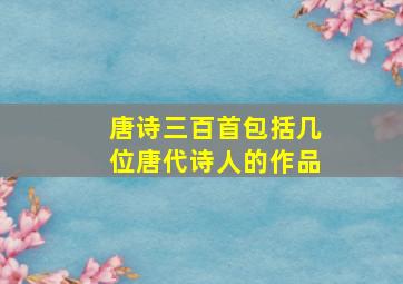 唐诗三百首包括几位唐代诗人的作品