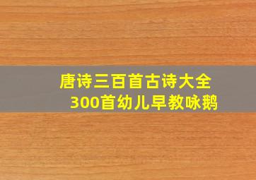 唐诗三百首古诗大全300首幼儿早教咏鹅