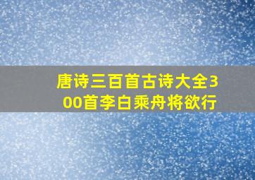 唐诗三百首古诗大全300首李白乘舟将欲行