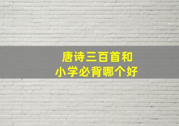 唐诗三百首和小学必背哪个好