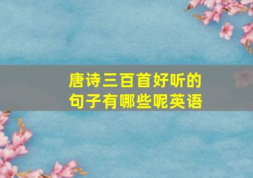 唐诗三百首好听的句子有哪些呢英语