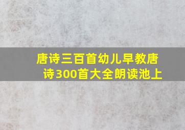 唐诗三百首幼儿早教唐诗300首大全朗读池上