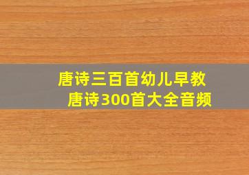 唐诗三百首幼儿早教唐诗300首大全音频