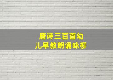 唐诗三百首幼儿早教朗诵咏柳