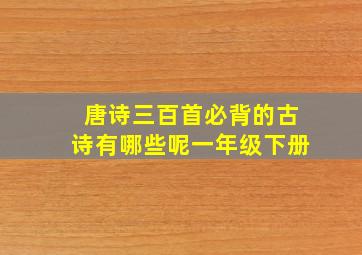 唐诗三百首必背的古诗有哪些呢一年级下册