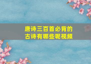 唐诗三百首必背的古诗有哪些呢视频