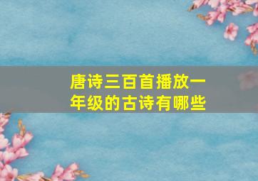 唐诗三百首播放一年级的古诗有哪些