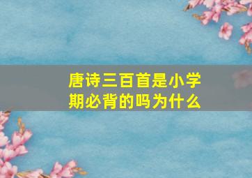 唐诗三百首是小学期必背的吗为什么