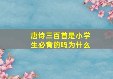 唐诗三百首是小学生必背的吗为什么