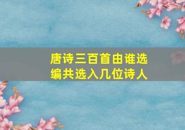 唐诗三百首由谁选编共选入几位诗人