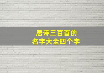 唐诗三百首的名字大全四个字