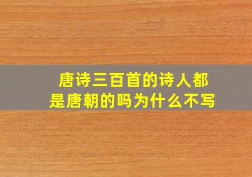 唐诗三百首的诗人都是唐朝的吗为什么不写