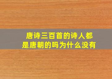 唐诗三百首的诗人都是唐朝的吗为什么没有