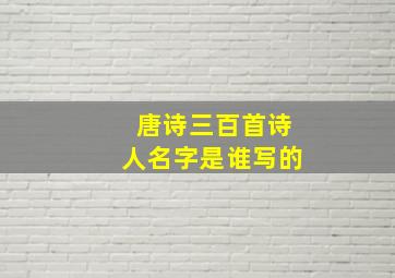 唐诗三百首诗人名字是谁写的