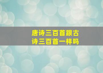 唐诗三百首跟古诗三百首一样吗