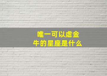 唯一可以虐金牛的星座是什么