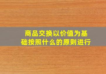 商品交换以价值为基础按照什么的原则进行