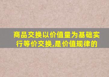 商品交换以价值量为基础实行等价交换,是价值规律的