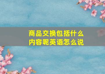 商品交换包括什么内容呢英语怎么说