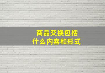 商品交换包括什么内容和形式