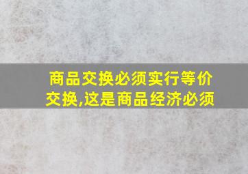 商品交换必须实行等价交换,这是商品经济必须