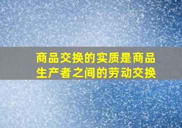 商品交换的实质是商品生产者之间的劳动交换