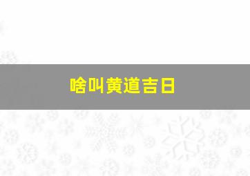 啥叫黄道吉日