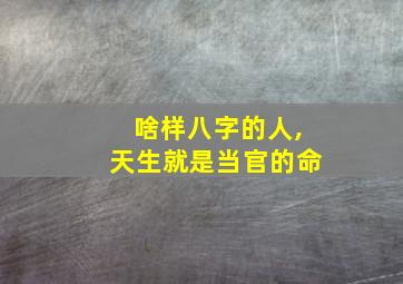 啥样八字的人,天生就是当官的命