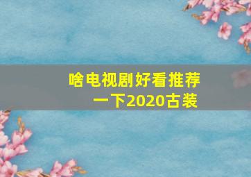 啥电视剧好看推荐一下2020古装