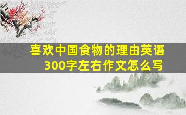 喜欢中国食物的理由英语300字左右作文怎么写