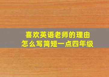 喜欢英语老师的理由怎么写简短一点四年级