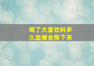 喝了大量饮料多久血糖会降下来