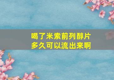 喝了米索前列醇片多久可以流出来啊