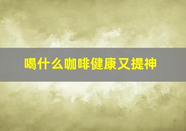 喝什么咖啡健康又提神