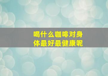 喝什么咖啡对身体最好最健康呢