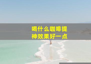 喝什么咖啡提神效果好一点