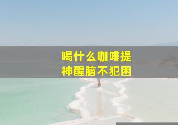 喝什么咖啡提神醒脑不犯困