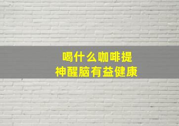 喝什么咖啡提神醒脑有益健康