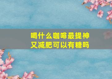 喝什么咖啡最提神又减肥可以有糖吗