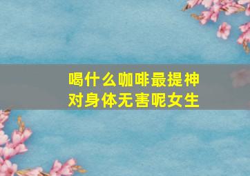 喝什么咖啡最提神对身体无害呢女生