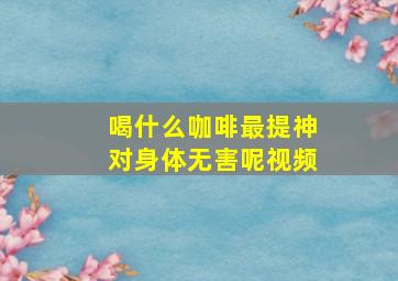 喝什么咖啡最提神对身体无害呢视频