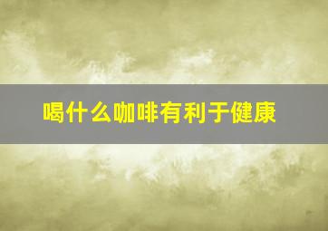 喝什么咖啡有利于健康