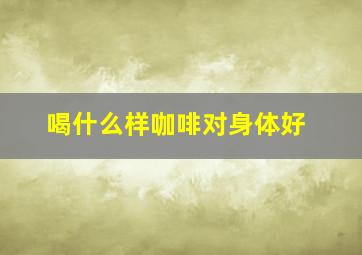 喝什么样咖啡对身体好