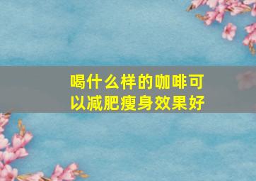 喝什么样的咖啡可以减肥瘦身效果好