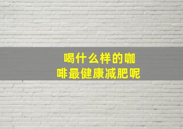 喝什么样的咖啡最健康减肥呢