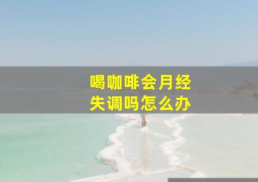 喝咖啡会月经失调吗怎么办